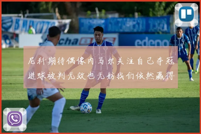 尼科期待偶像内马尔关注自己夺冠进球被判无效也无妨我们依然赢得胜利