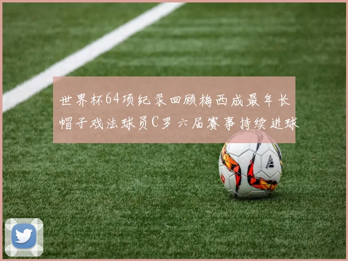世界杯64项纪录回顾梅西成最年长帽子戏法球员C罗六届赛事持续进球